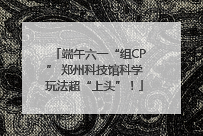 端午六一“组CP” 郑州科技馆科学玩法超“上头”！