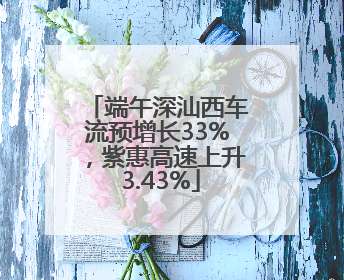 端午深汕西车流预增长33%，紫惠高速上升 3.43%
