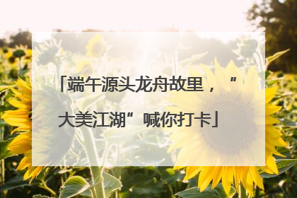 端午源头龙舟故里，“大美江湖”喊你打卡