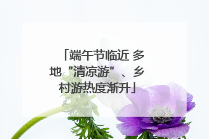 端午节临近 多地“清凉游”、乡村游热度渐升