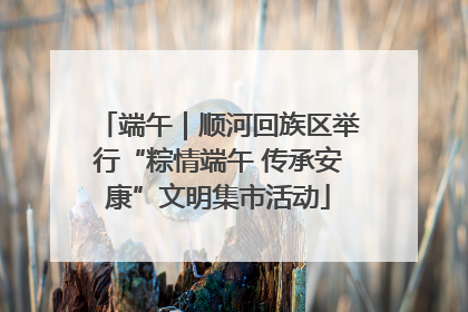 端午｜顺河回族区举行“粽情端午 传承安康”文明集市活动