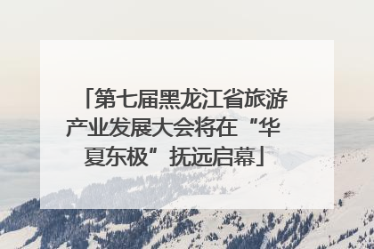 第七届黑龙江省旅游产业发展大会将在“华夏东极”抚远启幕