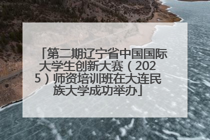 第二期辽宁省中国国际大学生创新大赛（2025）师资培训班在大连民族大学成功举办