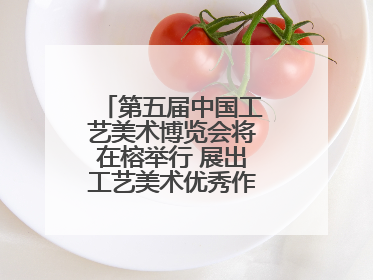 第五届中国工艺美术博览会将在榕举行 展出工艺美术优秀作品12万余件