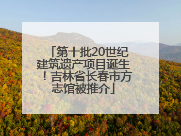第十批20世纪建筑遗产项目诞生！吉林省长春市方志馆被推介