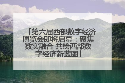 第六届西部数字经济博览会即将启幕：聚焦数实融合 共绘西部数字经济新蓝图