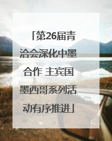 第26届青洽会深化中墨合作 主宾国墨西哥系列活动有序推进