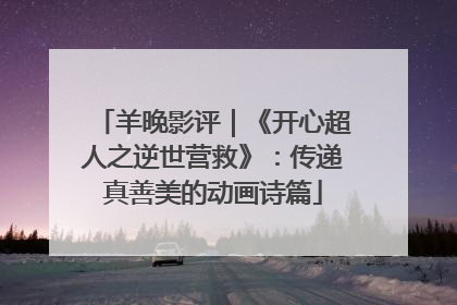 羊晚影评｜《开心超人之逆世营救》：传递真善美的动画诗篇