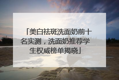 美白祛斑洗面奶前十名实测，洗面奶推荐学生权威榜单揭晓
