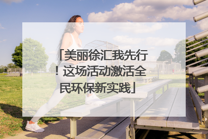美丽徐汇我先行！这场活动激活全民环保新实践
