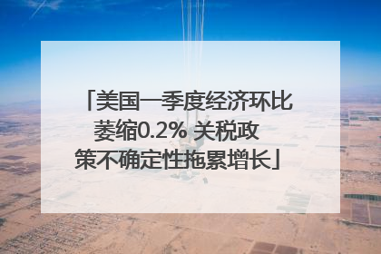 美国一季度经济环比萎缩0.2% 关税政策不确定性拖累增长