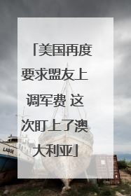 美国再度要求盟友上调军费 这次盯上了澳大利亚