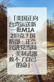 美国正向台湾运送新一批M1A2坦克？国防部：正告民进党当局，美制武器救不了自己的命