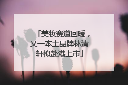 美妆赛道回暖，又一本土品牌林清轩拟赴港上市