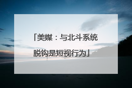 美媒：与北斗系统脱钩是短视行为