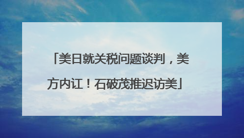 美日就关税问题谈判，美方内讧！石破茂推迟访美