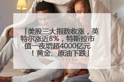 美股三大指数收涨，英特尔涨近8%，特斯拉市值一夜增超4000亿元！黄金、原油下跌