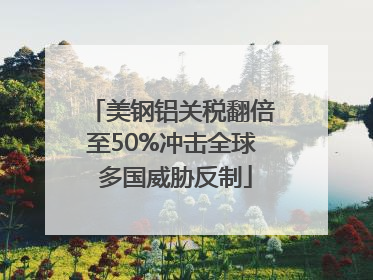 美钢铝关税翻倍至50%冲击全球 多国威胁反制