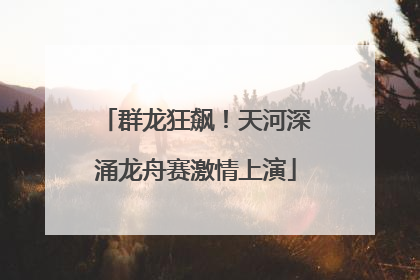 群龙狂飙！天河深涌龙舟赛激情上演