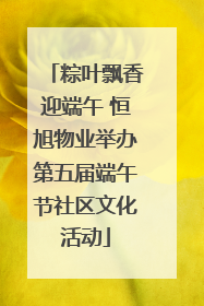 粽叶飘香迎端午 恒旭物业举办第五届端午节社区文化活动