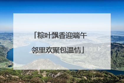 粽叶飘香迎端午 邻里欢聚包温情