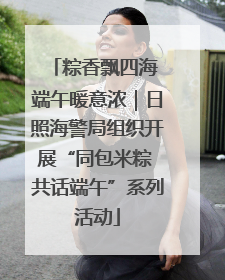 粽香飘四海 端午暖意浓｜日照海警局组织开展“同包米粽 共话端午”系列活动