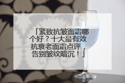 紧致抗皱面霜哪个好？十大最有效抗衰老面霜点评，告别皱纹暗沉！