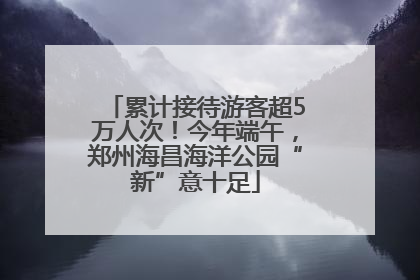 累计接待游客超5万人次！今年端午，郑州海昌海洋公园“新”意十足