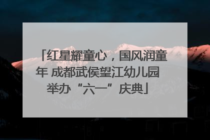 红星耀童心，国风润童年 成都武侯望江幼儿园举办“六一”庆典