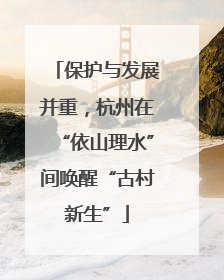 保护与发展并重，杭州在“依山理水”间唤醒“古村新生”
