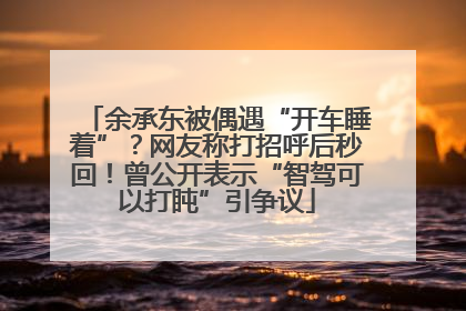 余承东被偶遇“开车睡着”？网友称打招呼后秒回！曾公开表示“智驾可以打盹”引争议