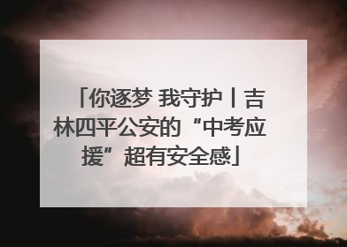 你逐梦 我守护丨吉林四平公安的“中考应援”超有安全感