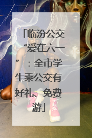 临汾公交“爱在六一”：全市学生乘公交有好礼、免费游