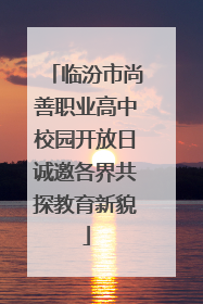 临汾市尚善职业高中校园开放日诚邀各界共探教育新貌