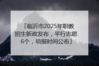 临沂市2025年职教招生新政发布，平行志愿6个，填报时间公布