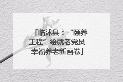 临沭县：“颐养工程”绘就老党员幸福养老新画卷