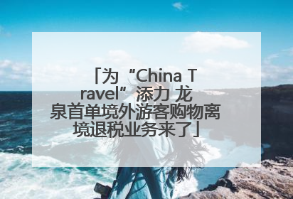 为“China Travel”添力 龙泉首单境外游客购物离境退税业务来了