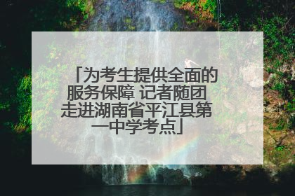 为考生提供全面的服务保障 记者随团走进湖南省平江县第一中学考点
