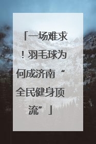 一场难求！羽毛球为何成济南“全民健身顶流”