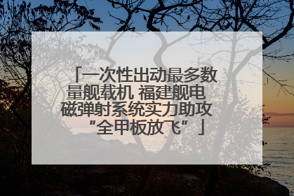 一次性出动最多数量舰载机 福建舰电磁弹射系统实力助攻“全甲板放飞”