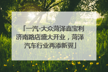 一汽-大众菏泽鑫宝利济南路店盛大开业，菏泽汽车行业再添新翼