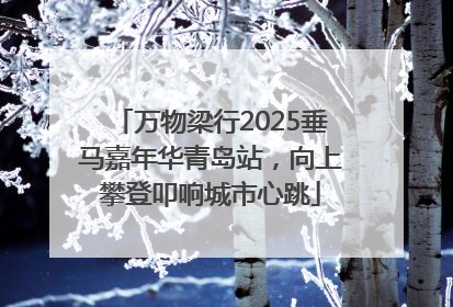 万物梁行2025垂马嘉年华青岛站，向上攀登叩响城市心跳