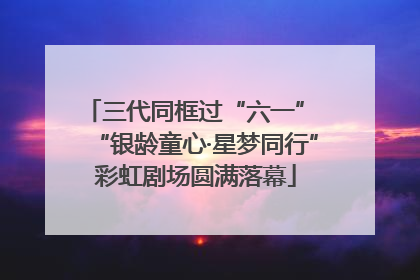 三代同框过“六一” “银龄童心·星梦同行”彩虹剧场圆满落幕