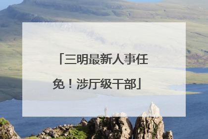 三明最新人事任免！涉厅级干部