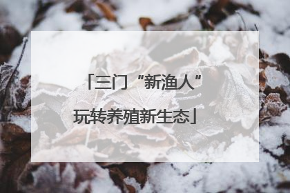 三门“新渔人”玩转养殖新生态