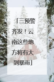 三预警齐发！云南这些地方将有大到暴雨