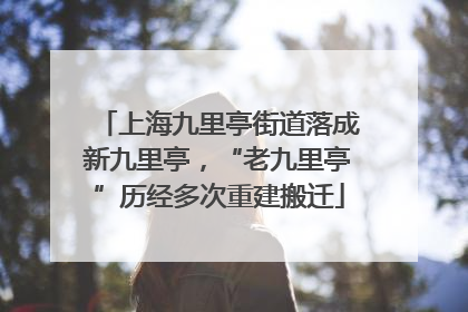 上海九里亭街道落成新九里亭，“老九里亭”历经多次重建搬迁