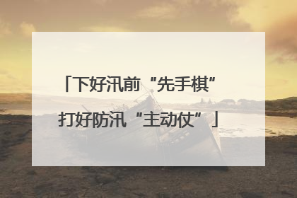 下好汛前“先手棋” 打好防汛“主动仗”