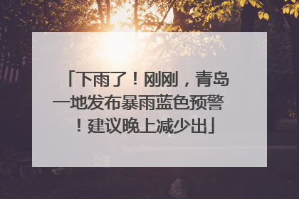 下雨了！刚刚，青岛一地发布暴雨蓝色预警！建议晚上减少出