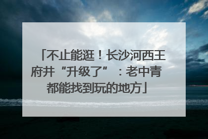 不止能逛！长沙河西王府井“升级了”：老中青都能找到玩的地方